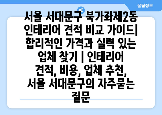 서울 서대문구 북가좌제2동 인테리어 견적 비교 가이드| 합리적인 가격과 실력 있는 업체 찾기 | 인테리어 견적, 비용, 업체 추천, 서울 서대문구