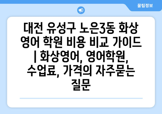 대전 유성구 노은3동 화상 영어 학원 비용 비교 가이드 | 화상영어, 영어학원, 수업료, 가격