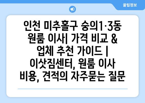 인천 미추홀구 숭의1·3동 원룸 이사| 가격 비교 & 업체 추천 가이드 | 이삿짐센터, 원룸 이사 비용, 견적