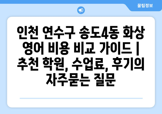 인천 연수구 송도4동 화상 영어 비용 비교 가이드 | 추천 학원, 수업료, 후기