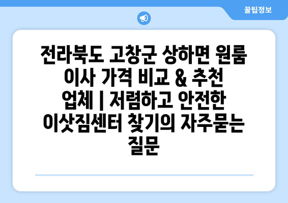 전라북도 고창군 상하면 원룸 이사 가격 비교 & 추천 업체 | 저렴하고 안전한 이삿짐센터 찾기