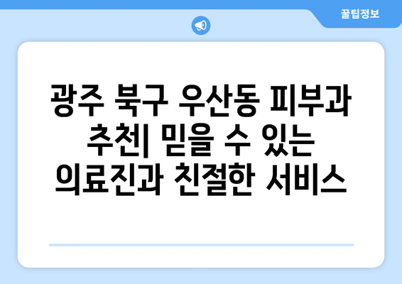 광주 북구 우산동 피부과 추천| 믿을 수 있는 의료진과 친절한 서비스 | 피부과, 진료, 추천, 광주, 북구, 우산동