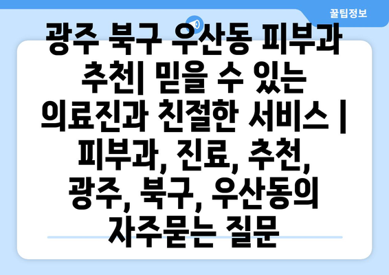 광주 북구 우산동 피부과 추천| 믿을 수 있는 의료진과 친절한 서비스 | 피부과, 진료, 추천, 광주, 북구, 우산동