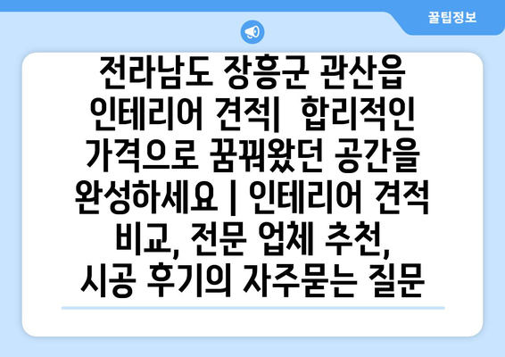 전라남도 장흥군 관산읍 인테리어 견적|  합리적인 가격으로 꿈꿔왔던 공간을 완성하세요 | 인테리어 견적 비교, 전문 업체 추천, 시공 후기