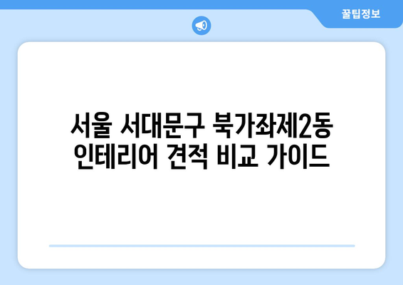 서울 서대문구 북가좌제2동 인테리어 견적 비교 가이드| 합리적인 가격과 실력 있는 업체 찾기 | 인테리어 견적, 비용, 업체 추천, 서울 서대문구