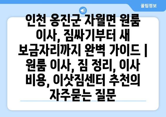 인천 옹진군 자월면 원룸 이사, 짐싸기부터 새 보금자리까지 완벽 가이드 | 원룸 이사, 짐 정리, 이사 비용, 이삿짐센터 추천