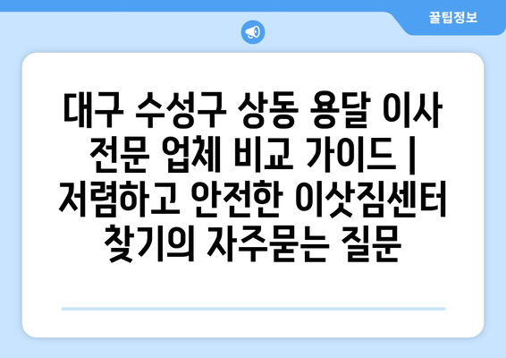 대구 수성구 상동 용달 이사 전문 업체 비교 가이드 | 저렴하고 안전한 이삿짐센터 찾기