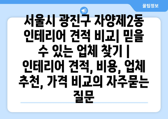 서울시 광진구 자양제2동 인테리어 견적 비교| 믿을 수 있는 업체 찾기 | 인테리어 견적, 비용, 업체 추천, 가격 비교