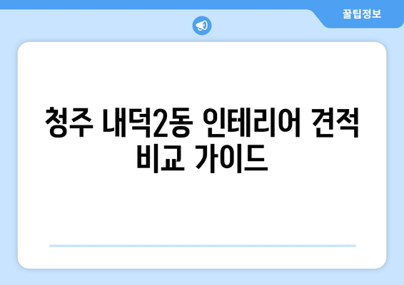 청주시 청원구 내덕2동 인테리어 견적 비교 가이드 | 최신 시세, 업체 추천, 견적 받는 팁