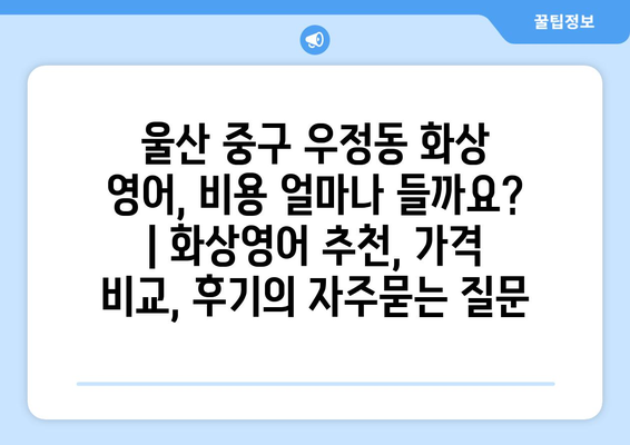 울산 중구 우정동 화상 영어, 비용 얼마나 들까요? | 화상영어 추천, 가격 비교, 후기