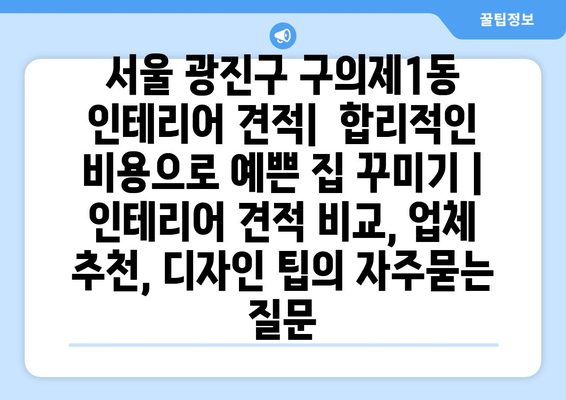 서울 광진구 구의제1동 인테리어 견적|  합리적인 비용으로 예쁜 집 꾸미기 | 인테리어 견적 비교, 업체 추천, 디자인 팁