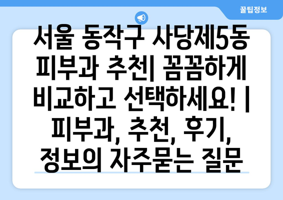 서울 동작구 사당제5동 피부과 추천| 꼼꼼하게 비교하고 선택하세요! | 피부과, 추천, 후기, 정보