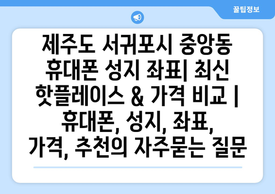 제주도 서귀포시 중앙동 휴대폰 성지 좌표| 최신 핫플레이스 & 가격 비교 | 휴대폰, 성지, 좌표, 가격, 추천