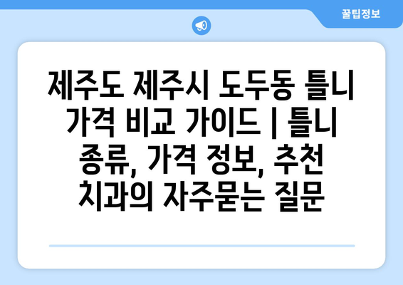 제주도 제주시 도두동 틀니 가격 비교 가이드 | 틀니 종류, 가격 정보, 추천 치과