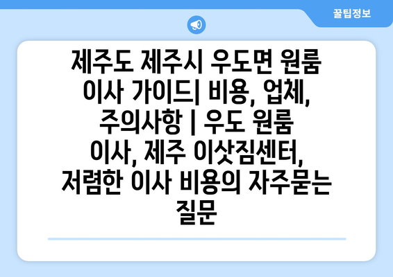 제주도 제주시 우도면 원룸 이사 가이드| 비용, 업체, 주의사항 | 우도 원룸 이사, 제주 이삿짐센터, 저렴한 이사 비용