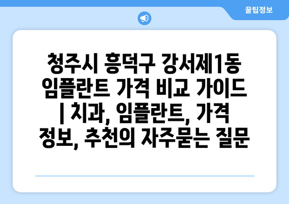 청주시 흥덕구 강서제1동 임플란트 가격 비교 가이드 | 치과, 임플란트, 가격 정보, 추천