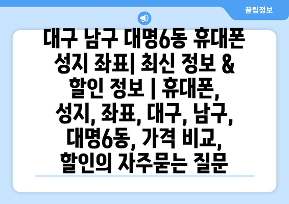 대구 남구 대명6동 휴대폰 성지 좌표| 최신 정보 & 할인 정보 | 휴대폰, 성지, 좌표, 대구, 남구, 대명6동, 가격 비교, 할인