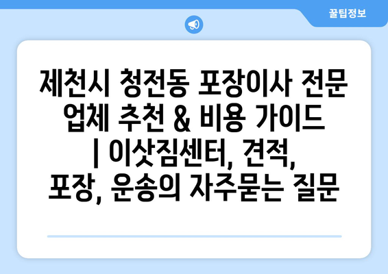 제천시 청전동 포장이사 전문 업체 추천 & 비용 가이드 | 이삿짐센터, 견적, 포장, 운송