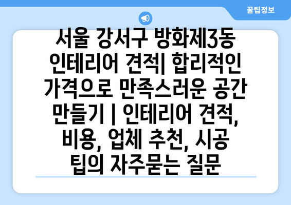 서울 강서구 방화제3동 인테리어 견적| 합리적인 가격으로 만족스러운 공간 만들기 | 인테리어 견적, 비용, 업체 추천, 시공 팁