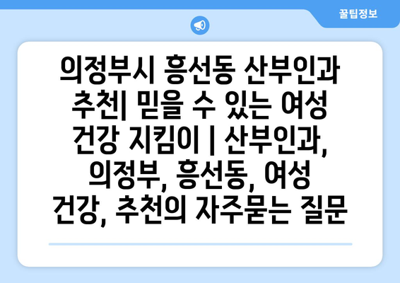 의정부시 흥선동 산부인과 추천| 믿을 수 있는 여성 건강 지킴이 | 산부인과, 의정부, 흥선동, 여성 건강, 추천