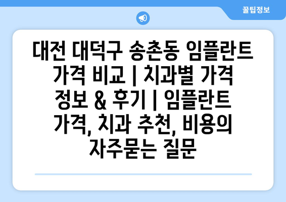 대전 대덕구 송촌동 임플란트 가격 비교 | 치과별 가격 정보 & 후기 | 임플란트 가격, 치과 추천, 비용