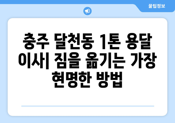 충주 달천동 1톤 용달 이사| 저렴하고 안전한 이삿짐센터 찾기 | 충주 용달 이사, 1톤 용달, 이삿짐센터 추천, 가격 비교