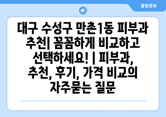 대구 수성구 만촌1동 피부과 추천| 꼼꼼하게 비교하고 선택하세요! | 피부과, 추천, 후기, 가격 비교