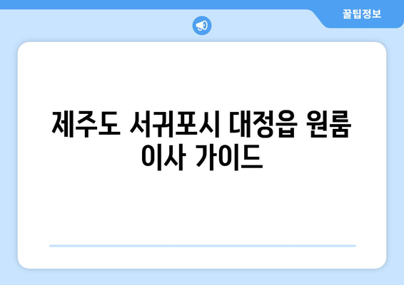 제주도 서귀포시 대정읍 원룸 이사 가이드 | 저렴하고 안전한 이사 업체 추천, 비용 계산, 주의 사항