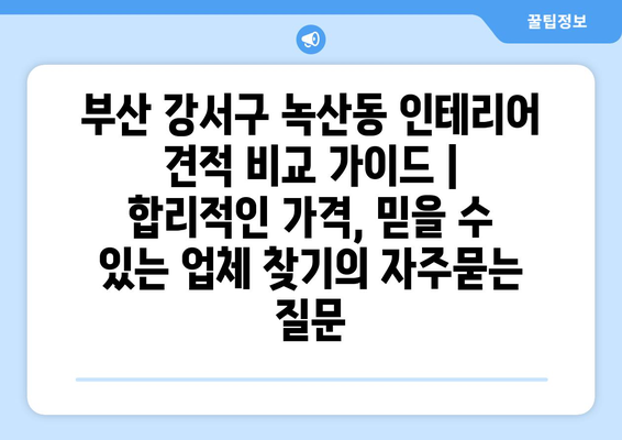 부산 강서구 녹산동 인테리어 견적 비교 가이드 | 합리적인 가격, 믿을 수 있는 업체 찾기