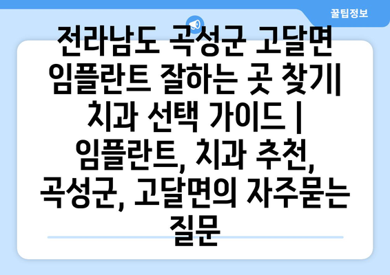 전라남도 곡성군 고달면 임플란트 잘하는 곳 찾기| 치과 선택 가이드 | 임플란트, 치과 추천, 곡성군, 고달면