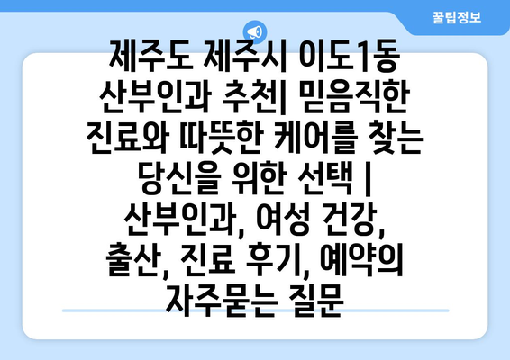 제주도 제주시 이도1동 산부인과 추천| 믿음직한 진료와 따뜻한 케어를 찾는 당신을 위한 선택 | 산부인과, 여성 건강, 출산, 진료 후기, 예약