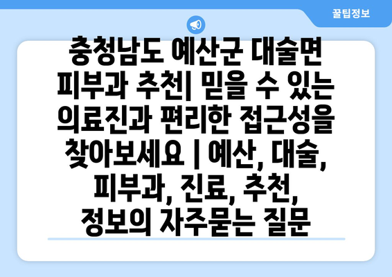 충청남도 예산군 대술면 피부과 추천| 믿을 수 있는 의료진과 편리한 접근성을 찾아보세요 | 예산, 대술, 피부과, 진료, 추천, 정보