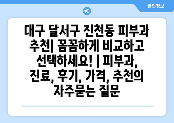 대구 달서구 진천동 피부과 추천| 꼼꼼하게 비교하고 선택하세요! | 피부과, 진료, 후기, 가격, 추천