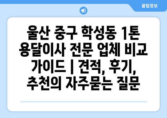 울산 중구 학성동 1톤 용달이사 전문 업체 비교 가이드 | 견적, 후기, 추천