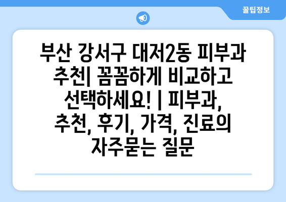 부산 강서구 대저2동 피부과 추천| 꼼꼼하게 비교하고 선택하세요! | 피부과, 추천, 후기, 가격, 진료