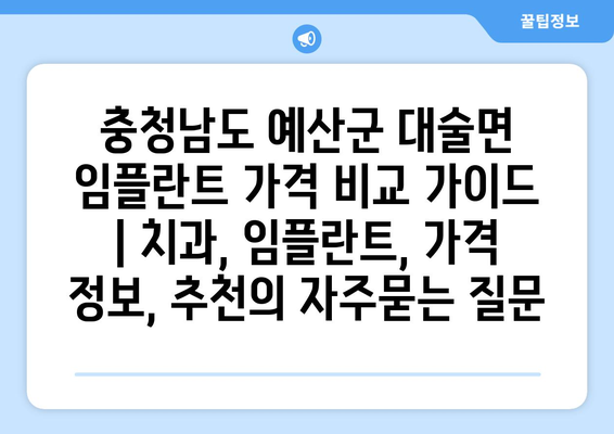 충청남도 예산군 대술면 임플란트 가격 비교 가이드 | 치과, 임플란트, 가격 정보, 추천