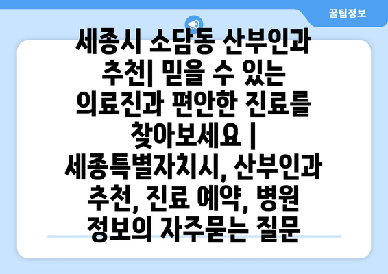 세종시 소담동 산부인과 추천| 믿을 수 있는 의료진과 편안한 진료를 찾아보세요 | 세종특별자치시, 산부인과 추천, 진료 예약, 병원 정보