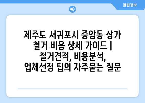 제주도 서귀포시 중앙동 상가 철거 비용 상세 가이드 | 철거견적, 비용분석, 업체선정 팁