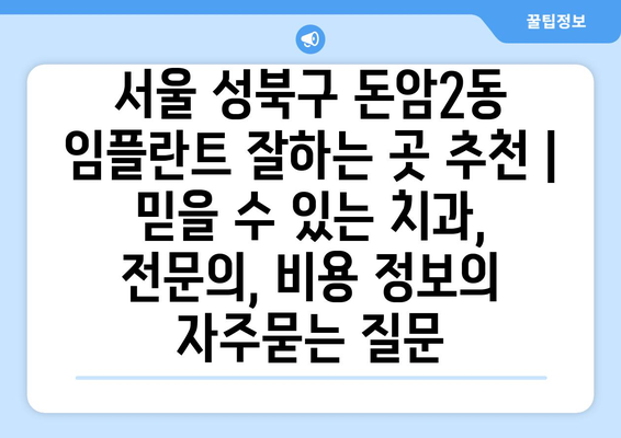 서울 성북구 돈암2동 임플란트 잘하는 곳 추천 | 믿을 수 있는 치과, 전문의, 비용 정보