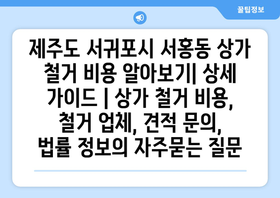 제주도 서귀포시 서홍동 상가 철거 비용 알아보기| 상세 가이드 | 상가 철거 비용, 철거 업체, 견적 문의,  법률 정보