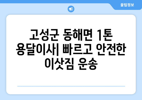 경상남도 고성군 동해면 1톤 용달이사| 빠르고 안전한 이삿짐 운송 | 고성군 용달, 1톤 이사, 저렴한 이사 비용, 이사짐센터 추천