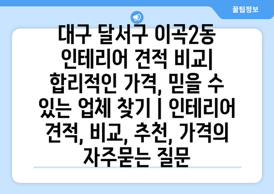 대구 달서구 이곡2동 인테리어 견적 비교| 합리적인 가격, 믿을 수 있는 업체 찾기 | 인테리어 견적, 비교, 추천, 가격