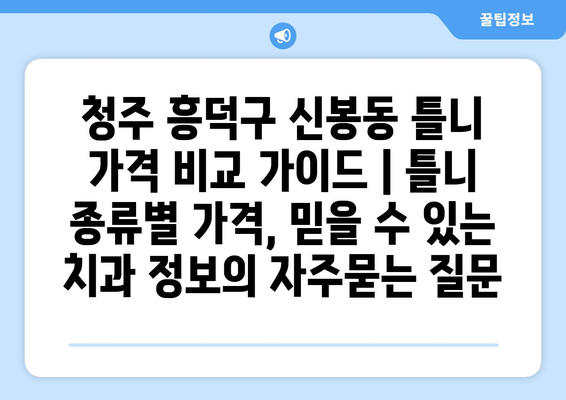 청주 흥덕구 신봉동 틀니 가격 비교 가이드 | 틀니 종류별 가격, 믿을 수 있는 치과 정보