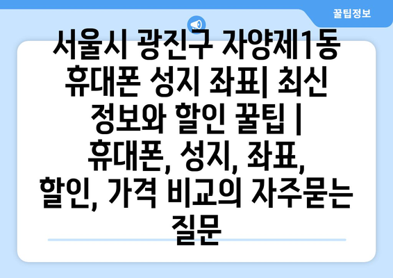 서울시 광진구 자양제1동 휴대폰 성지 좌표| 최신 정보와 할인 꿀팁 | 휴대폰, 성지, 좌표, 할인, 가격 비교