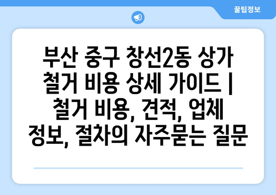 부산 중구 창선2동 상가 철거 비용 상세 가이드 | 철거 비용, 견적, 업체 정보, 절차