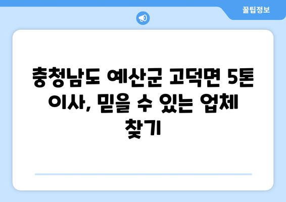 충청남도 예산군 고덕면 5톤 이사, 믿을 수 있는 업체 찾기 | 이사짐센터, 가격 비교, 추천