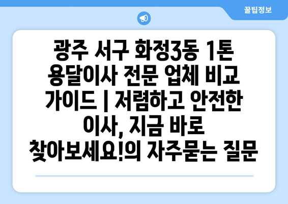 광주 서구 화정3동 1톤 용달이사 전문 업체 비교 가이드 | 저렴하고 안전한 이사, 지금 바로 찾아보세요!