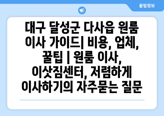 대구 달성군 다사읍 원룸 이사 가이드| 비용, 업체, 꿀팁 | 원룸 이사, 이삿짐센터, 저렴하게 이사하기