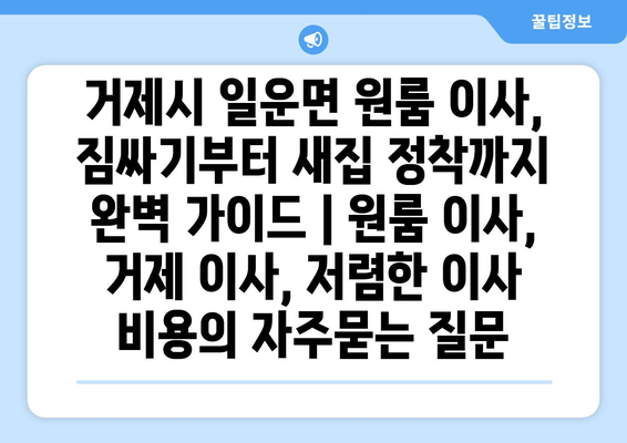 거제시 일운면 원룸 이사, 짐싸기부터 새집 정착까지 완벽 가이드 | 원룸 이사, 거제 이사, 저렴한 이사 비용