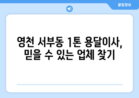 영천 서부동 1톤 용달이사, 믿을 수 있는 업체 찾기 | 영천 용달, 이삿짐센터, 가격 비교, 추천